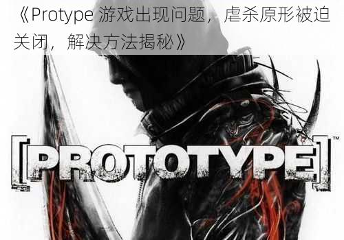 《Protype 游戏出现问题，虐杀原形被迫关闭，解决方法揭秘》