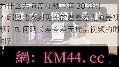 为什么无掩盖视频只有 30 分钟？哪里能找到更长的差差差无掩盖视频？如何延长差差差无掩盖视频的时间？