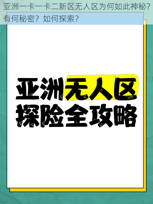 亚洲一卡一卡二新区无人区为何如此神秘？有何秘密？如何探索？