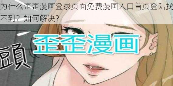 为什么歪歪漫画登录页面免费漫画入口首页登陆找不到？如何解决？