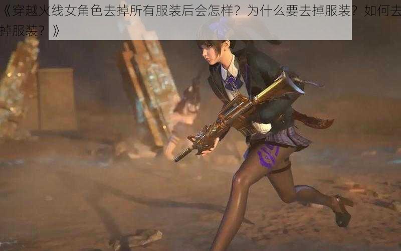 《穿越火线女角色去掉所有服装后会怎样？为什么要去掉服装？如何去掉服装？》