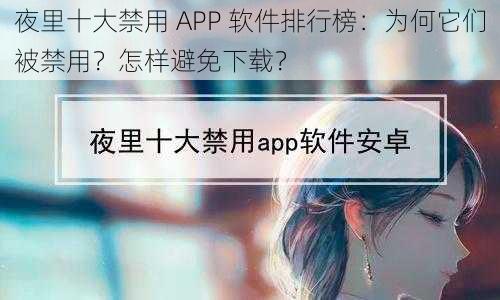 夜里十大禁用 APP 软件排行榜：为何它们被禁用？怎样避免下载？