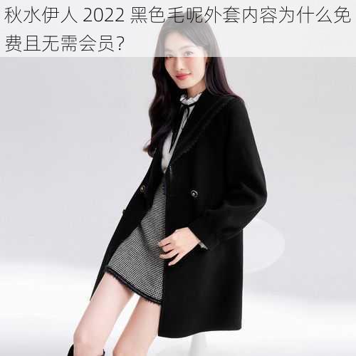 秋水伊人 2022 黑色毛呢外套内容为什么免费且无需会员？