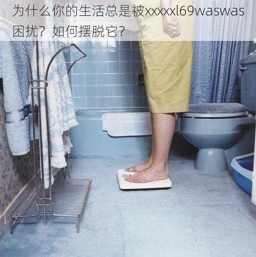 为什么你的生活总是被xxxxxl69waswas困扰？如何摆脱它？