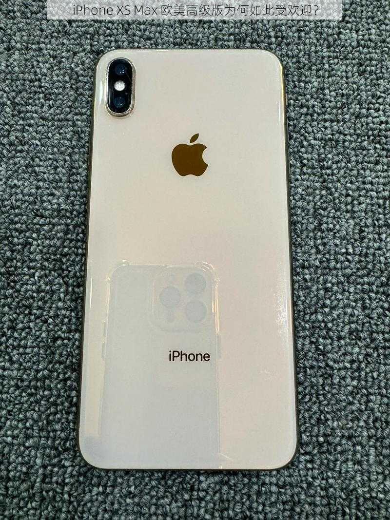 iPhone XS Max 欧美高级版为何如此受欢迎？