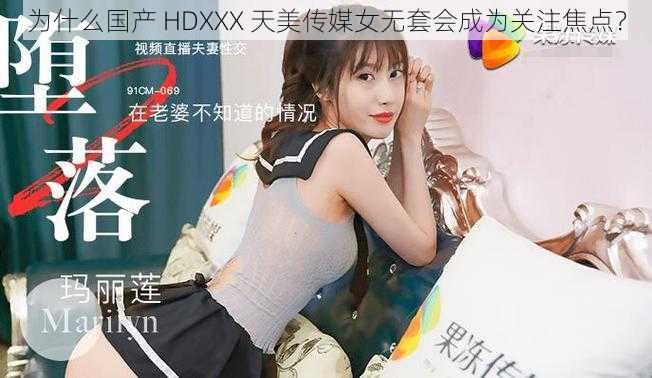 为什么国产 HDXXX 天美传媒女无套会成为关注焦点？