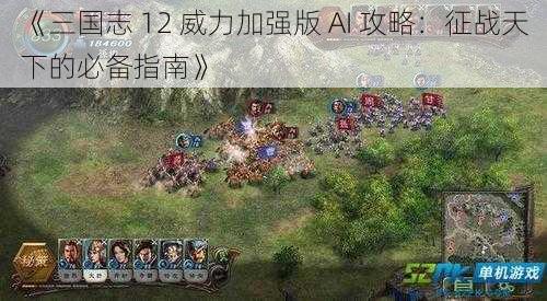 《三国志 12 威力加强版 AI 攻略：征战天下的必备指南》