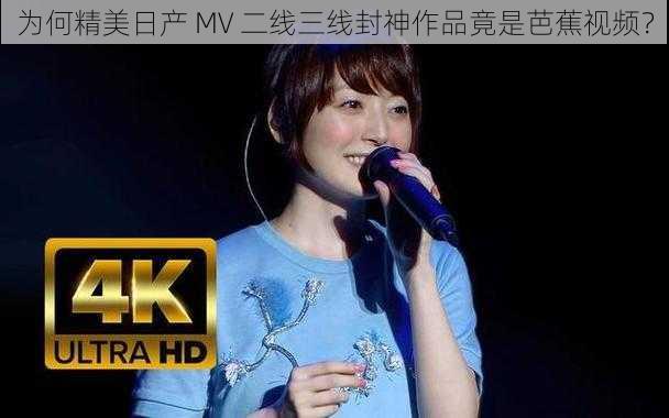 为何精美日产 MV 二线三线封神作品竟是芭蕉视频？