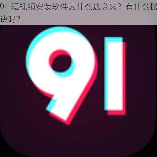 91 短视频安装软件为什么这么火？有什么秘诀吗？