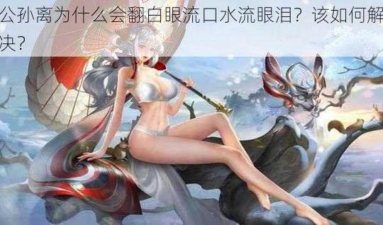 公孙离为什么会翻白眼流口水流眼泪？该如何解决？