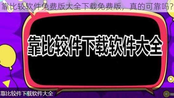 靠比较软件免费版大全下载免费版，真的可靠吗？