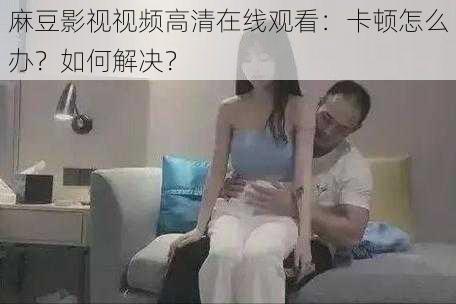 麻豆影视视频高清在线观看：卡顿怎么办？如何解决？