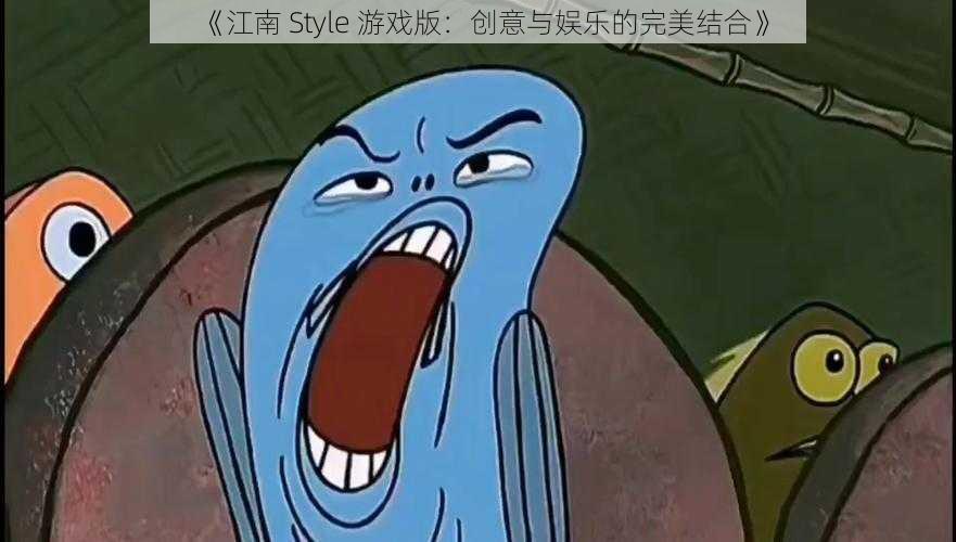 《江南 Style 游戏版：创意与娱乐的完美结合》