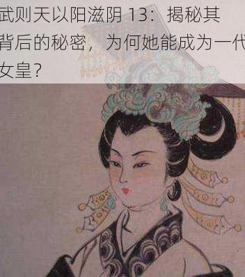 武则天以阳滋阴 13：揭秘其背后的秘密，为何她能成为一代女皇？