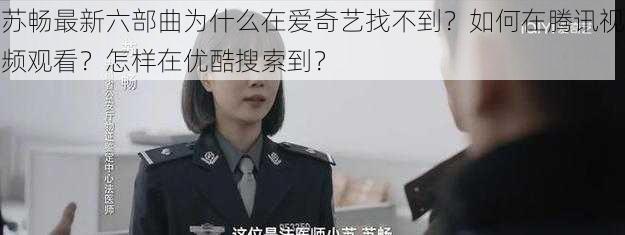 苏畅最新六部曲为什么在爱奇艺找不到？如何在腾讯视频观看？怎样在优酷搜索到？