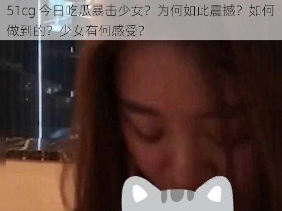 51cg 今日吃瓜暴击少女？为何如此震撼？如何做到的？少女有何感受？