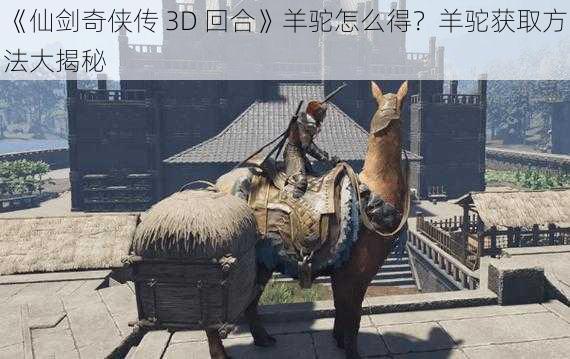 《仙剑奇侠传 3D 回合》羊驼怎么得？羊驼获取方法大揭秘