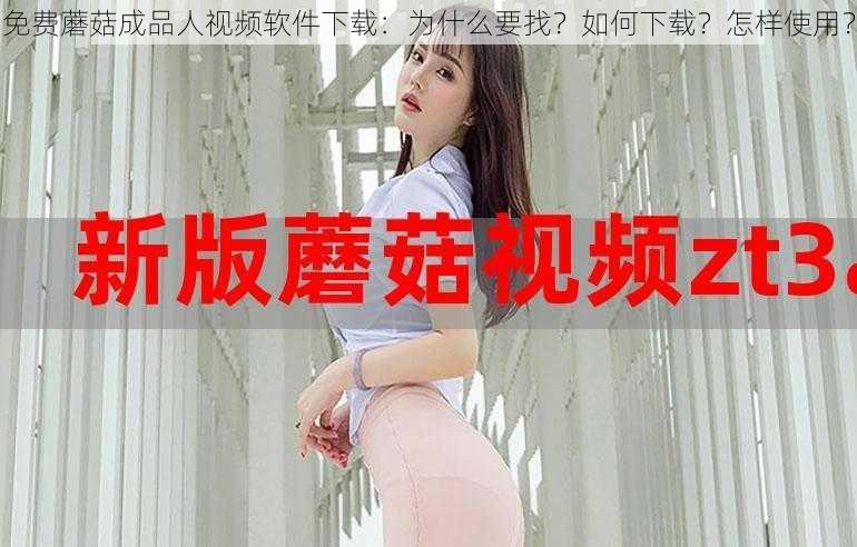 免费蘑菇成品人视频软件下载：为什么要找？如何下载？怎样使用？