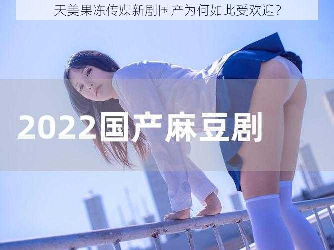 天美果冻传媒新剧国产为何如此受欢迎？