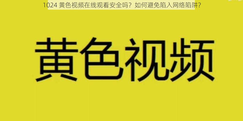 1024 黄色视频在线观看安全吗？如何避免陷入网络陷阱？