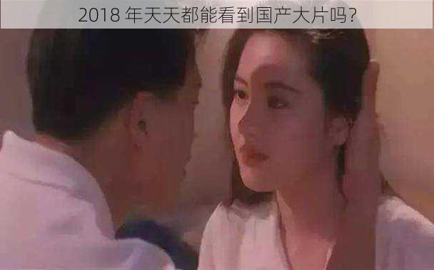 2018 年天天都能看到国产大片吗？