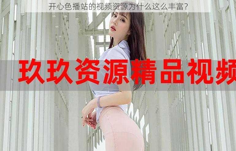 开心色播站的视频资源为什么这么丰富？