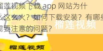 榴莲视频下载 app 网站为什么这么火？如何下载安装？有哪些需要注意的问题？