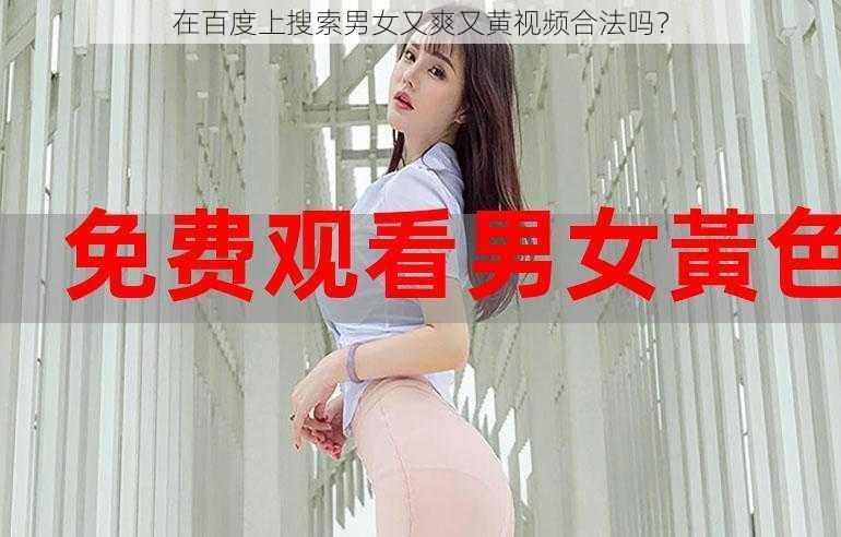 在百度上搜索男女又爽又黄视频合法吗？