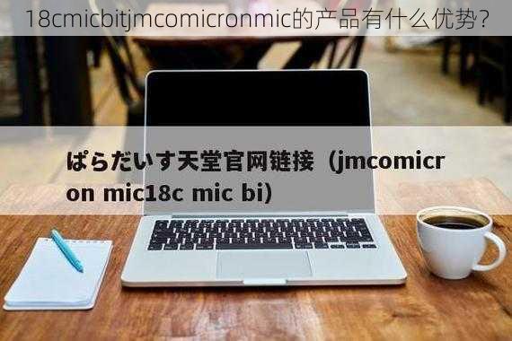 18cmicbitjmcomicronmic的产品有什么优势？