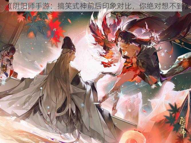 《阴阳师手游：搞笑式神前后印象对比，你绝对想不到》