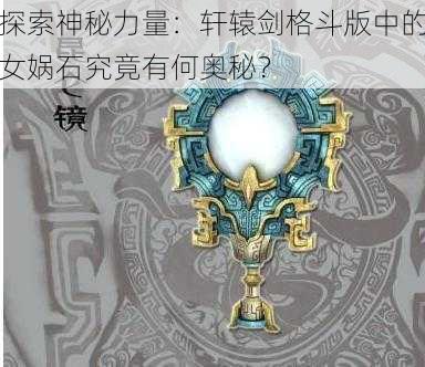 探索神秘力量：轩辕剑格斗版中的女娲石究竟有何奥秘？