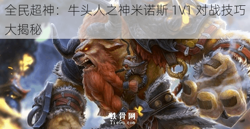 全民超神：牛头人之神米诺斯 1V1 对战技巧大揭秘