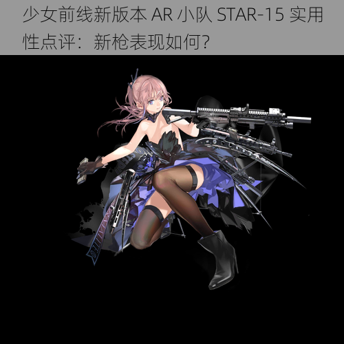 少女前线新版本 AR 小队 STAR-15 实用性点评：新枪表现如何？